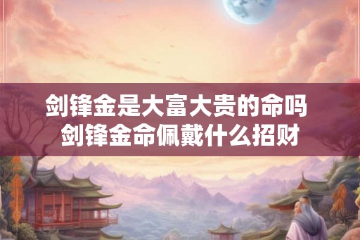 剑锋金是大富大贵的命吗 剑锋金命佩戴什么招财