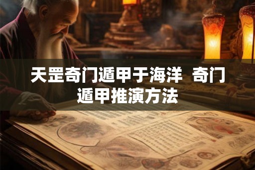 天罡奇门遁甲于海洋 奇门遁甲推演方法 天罡奇门遁甲于海洋 奇门遁甲推演方法