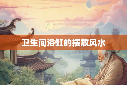 卫生间浴缸的摆放风水