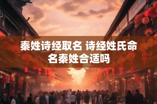 秦姓诗经取名 诗经姓氏命名秦姓合适吗 秦姓诗经取名 诗经姓氏命名秦姓合适吗