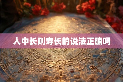 人中长则寿长的说法正确吗