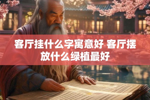 客厅挂什么字寓意好 客厅摆放什么绿植最好 客厅挂什么字寓意好 客厅摆放什么绿植最好