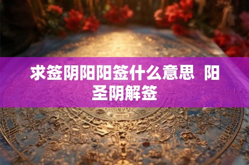 求签阴阳阳签什么意思  阳圣阴解签
