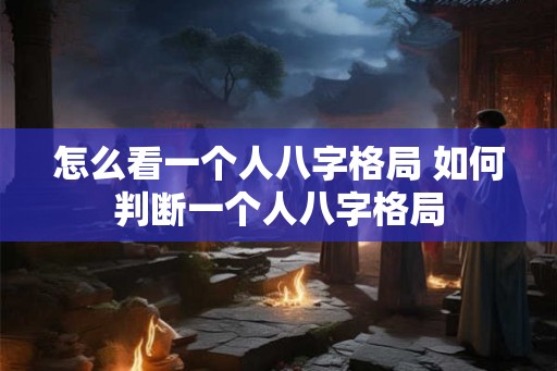怎么看一个人八字格局 如何判断一个人八字格局