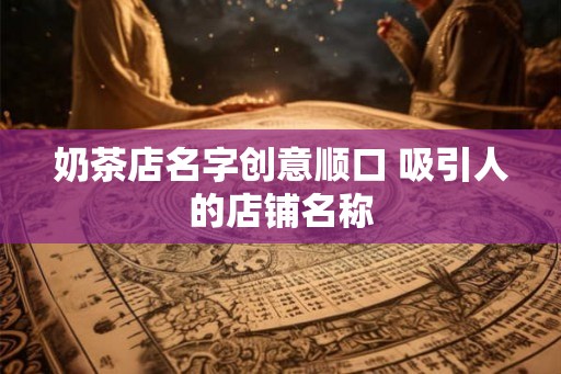 奶茶店名字创意顺口 吸引人的店铺名称