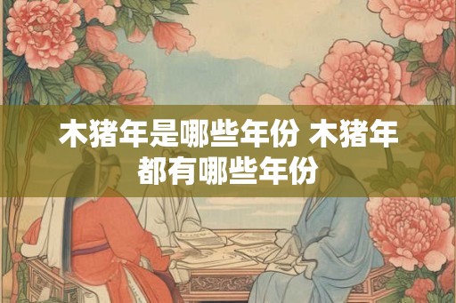 木猪年是哪些年份 木猪年都有哪些年份