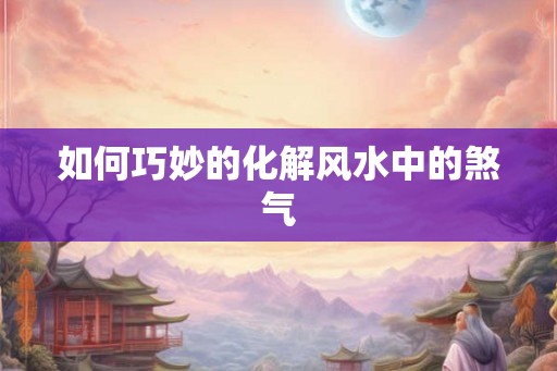 如何巧妙的化解风水中的煞气