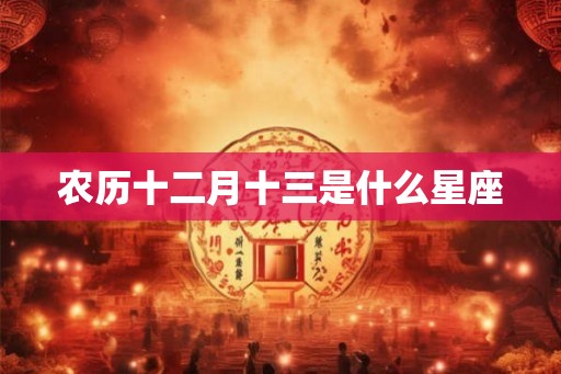 农历十二月十三是什么星座 农历十二月十三是什么星座