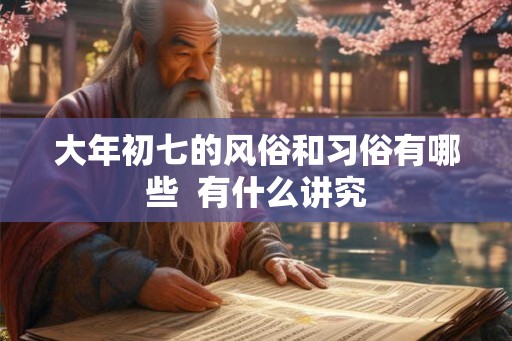 大年初七的风俗和习俗有哪些  有什么讲究