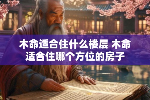 木命适合住什么楼层 木命适合住哪个方位的房子