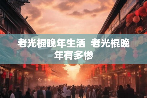 老光棍晚年生活  老光棍晚年有多惨