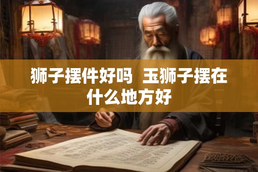 狮子摆件好吗  玉狮子摆在什么地方好