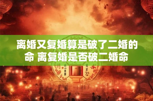 离婚又复婚算是破了二婚的命 离复婚是否破二婚命