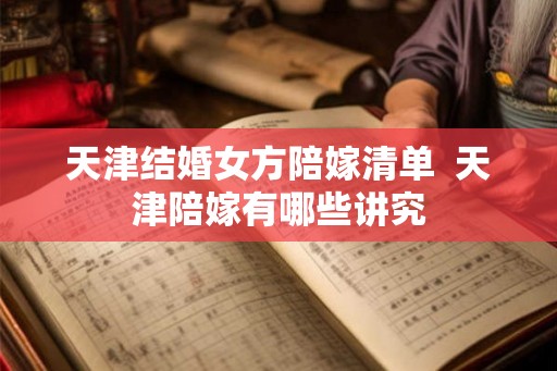 天津结婚女方陪嫁清单  天津陪嫁有哪些讲究