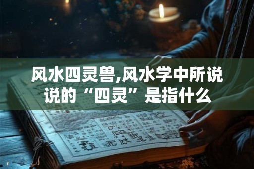 风水四灵兽,风水学中所说说的“四灵”是指什么