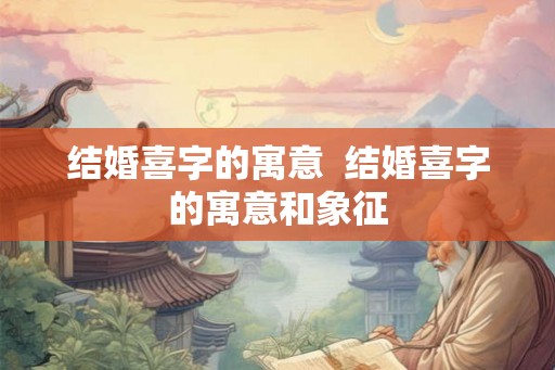 结婚喜字的寓意  结婚喜字的寓意和象征