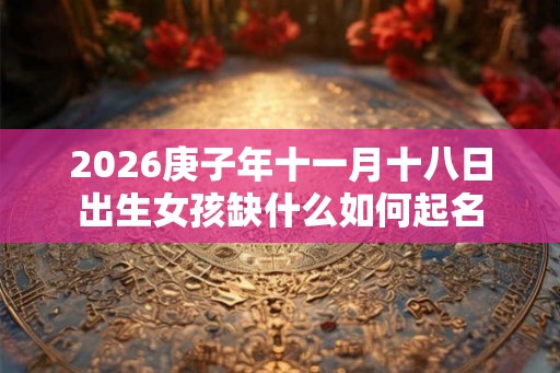 2026庚子年十一月十八日出生女孩缺什么如何起名