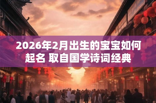 2026年2月出生的宝宝如何起名 取自国学诗词经典
