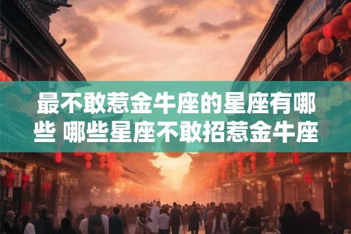 最不敢惹金牛座的星座有哪些 哪些星座不敢招惹金牛座