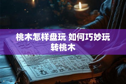桃木怎样盘玩 如何巧妙玩转桃木