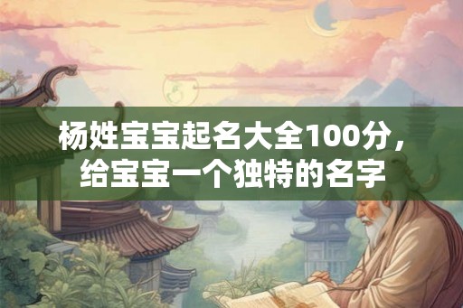 杨姓宝宝起名大全100分,给宝宝一个独特的名字 杨姓宝宝起名大全100分,给宝宝一个独特的名字