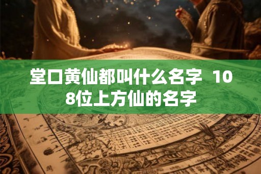 堂口黄仙都叫什么名字  108位上方仙的名字