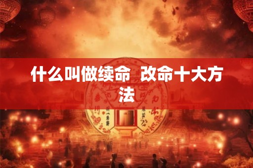 什么叫做续命 改命十大方法 什么叫做续命 改命十大方法