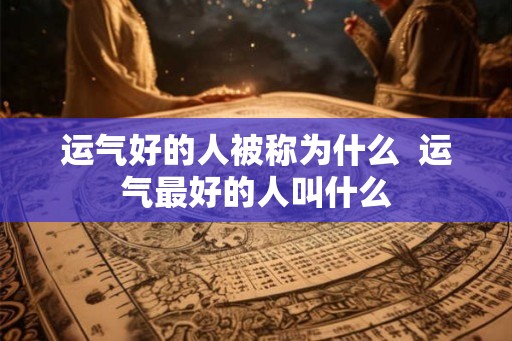 运气好的人被称为什么 运气最好的人叫什么 运气好的人被称为什么 运气最好的人叫什么