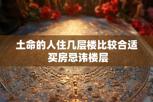 土命的人住几层楼比较合适 买房忌讳楼层