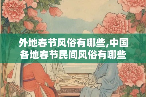 外地春节风俗有哪些,中国各地春节民间风俗有哪些