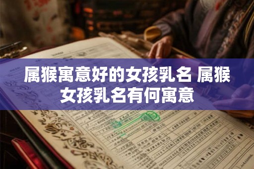 属猴寓意好的女孩乳名 属猴女孩乳名有何寓意