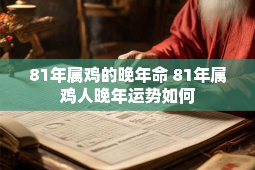 81年属鸡的晚年命 81年属鸡人晚年运势如何 81年属鸡的晚年命 81年属鸡人晚年运势如何