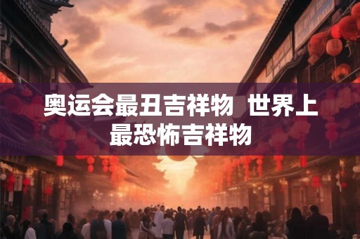 奥运会最丑吉祥物  世界上最恐怖吉祥物
