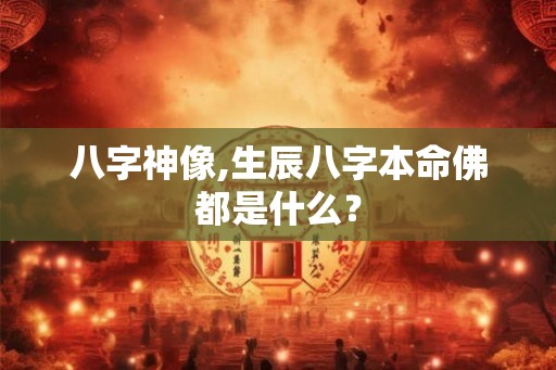 八字神像,生辰八字本命佛都是什么? 八字神像,生辰八字本命佛都是什么?