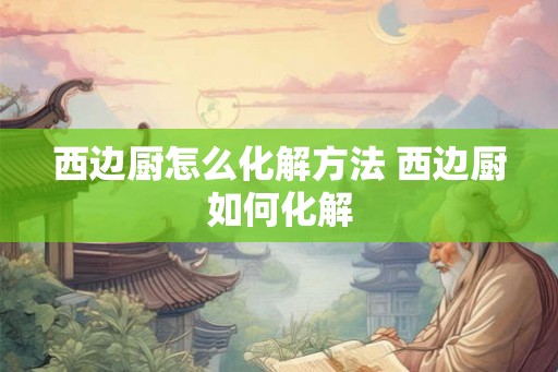 西边厨怎么化解方法 西边厨如何化解