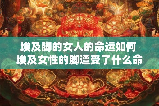 埃及脚的女人的命运如何 埃及女性的脚遭受了什么命运