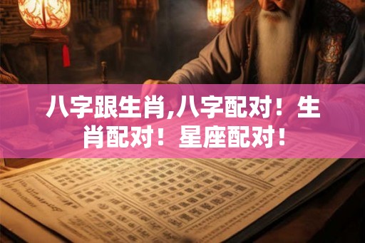 八字跟生肖,八字配对！生肖配对！星座配对！
