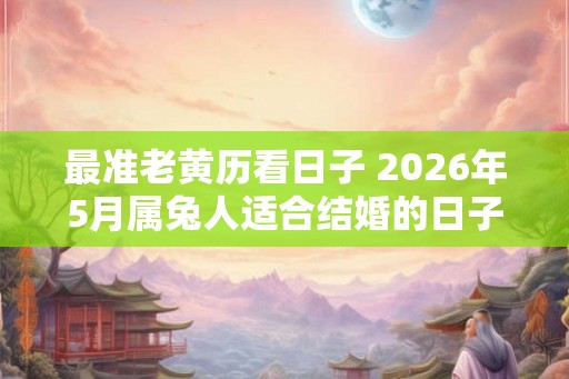 最准老黄历看日子 2026年5月属兔人适合结婚的日子一览表