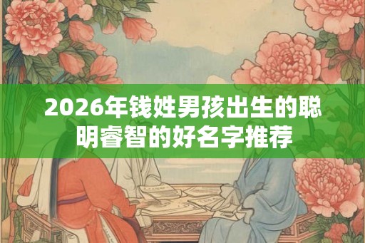 2026年钱姓男孩出生的聪明睿智的好名字推荐 2026年钱姓男孩出生的聪明睿智的好名字推荐