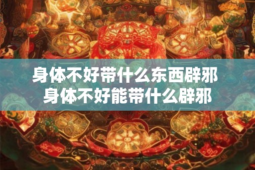 身体不好带什么东西辟邪 身体不好能带什么辟邪