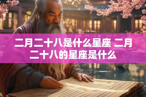 二月二十八是什么星座 二月二十八的星座是什么