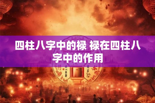 四柱八字中的禄 禄在四柱八字中的作用