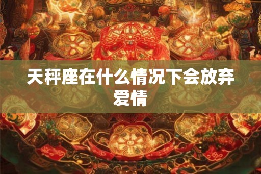 天秤座在什么情况下会放弃爱情