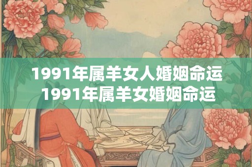 1991年属羊女人婚姻命运 1991年属羊女婚姻命运