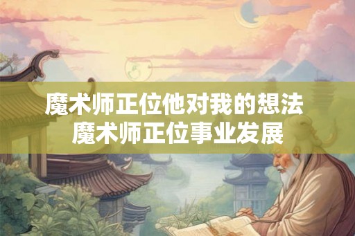 魔术师正位他对我的想法 魔术师正位事业发展 魔术师正位他对我的想法 魔术师正位事业发展