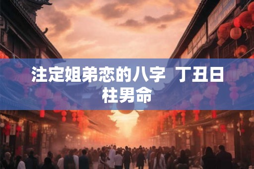 注定姐弟恋的八字  丁丑日柱男命