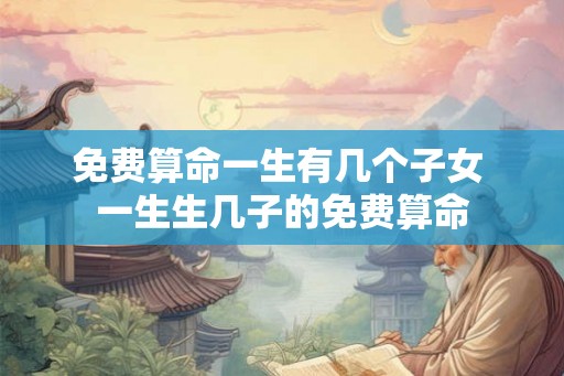 免费算命一生有几个子女 一生生几子的免费算命