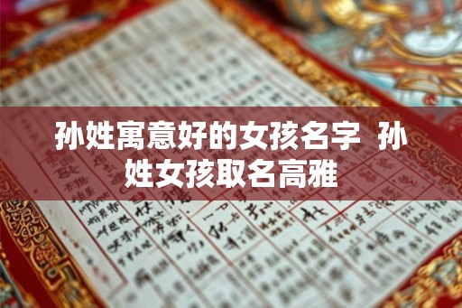 孙姓寓意好的女孩名字  孙姓女孩取名高雅