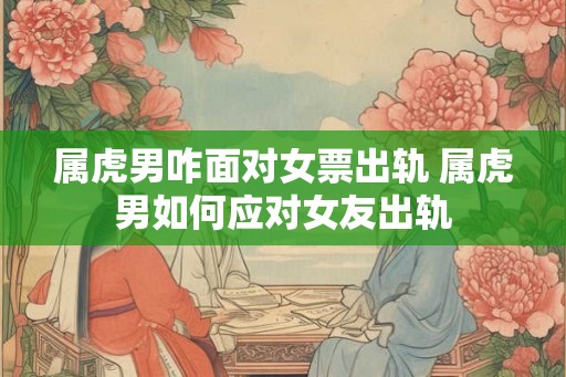 属虎男咋面对女票出轨 属虎男如何应对女友出轨
