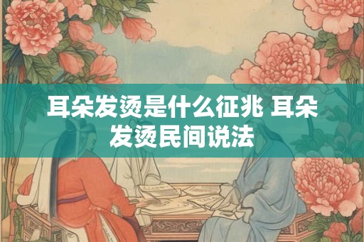 耳朵发烫是什么征兆 耳朵发烫民间说法 耳朵发烫是什么征兆 耳朵发烫民间说法